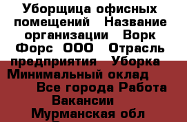 Уборщица офисных помещений › Название организации ­ Ворк Форс, ООО › Отрасль предприятия ­ Уборка › Минимальный оклад ­ 25 000 - Все города Работа » Вакансии   . Мурманская обл.,Видяево нп